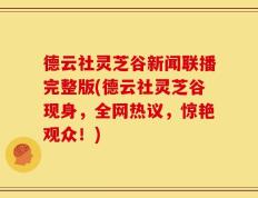 德云社灵芝谷新闻联播完整版(德云社灵芝谷现身，全网热议，惊艳观众！)