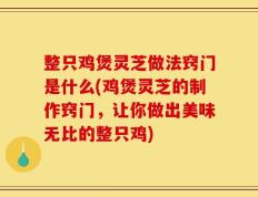 整只鸡煲灵芝做法窍门是什么(鸡煲灵芝的制作窍门，让你做出美味无比的整只鸡)