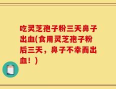 吃灵芝孢子粉三天鼻子出血(食用灵芝孢子粉后三天，鼻子不幸而出血！)