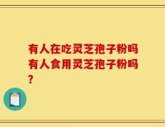 有人在吃灵芝孢子粉吗有人食用灵芝孢子粉吗？