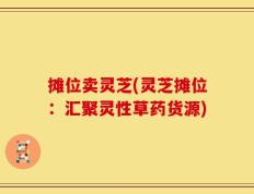 摊位卖灵芝(灵芝摊位：汇聚灵性草药货源)