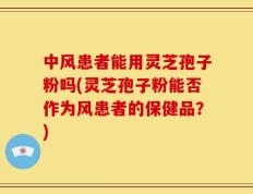 中风患者能用灵芝孢子粉吗(灵芝孢子粉能否作为风患者的保健品？)