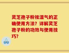 灵芝孢子粉祛湿气的正确使用方法？详解灵芝孢子粉的功效与使用技巧？