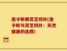 孢子粉跟灵芝切片(孢子粉与灵芝切片：天然健康的选择)