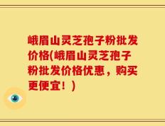 峨眉山灵芝孢子粉批发价格(峨眉山灵芝孢子粉批发价格优惠，购买更便宜！)