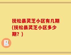 抚松县灵芝小区有几期(抚松县灵芝小区多少期？)
