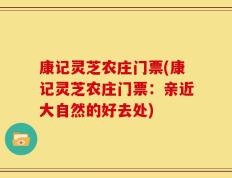 康记灵芝农庄门票(康记灵芝农庄门票：亲近大自然的好去处)