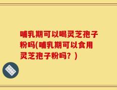 哺乳期可以喝灵芝孢子粉吗(哺乳期可以食用灵芝孢子粉吗？)
