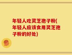 年轻人吃灵芝孢子粉(年轻人应该食用灵芝孢子粉的好处)