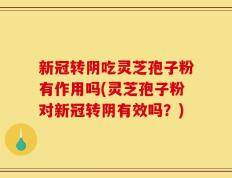 新冠转阴吃灵芝孢子粉有作用吗(灵芝孢子粉对新冠转阴有效吗？)