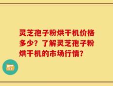 灵芝孢子粉烘干机价格多少？了解灵芝孢子粉烘干机的市场行情？