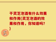 干灵芝泡酒有什么效果和作用(灵芝泡酒的效果和作用，你知道吗？)