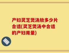 产妇灵芝煲汤放多少片合适(灵芝煲汤中合适的产妇用量)