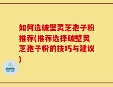 如何选破壁灵芝孢子粉推荐(推荐选择破壁灵芝孢子粉的技巧与建议)