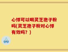 心悸可以喝灵芝孢子粉吗(灵芝孢子粉对心悸有效吗？)