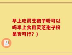 早上吃灵芝孢子粉可以吗早上食用灵芝孢子粉是否可行？)