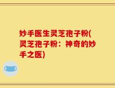 妙手医生灵芝孢子粉(灵芝孢子粉：神奇的妙手之医)