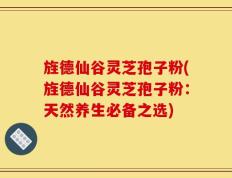 旌德仙谷灵芝孢子粉(旌德仙谷灵芝孢子粉：天然养生必备之选)