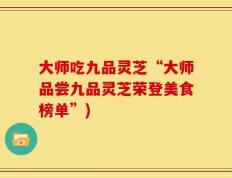 大师吃九品灵芝“大师品尝九品灵芝荣登美食榜单”)