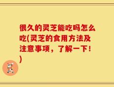 很久的灵芝能吃吗怎么吃(灵芝的食用方法及注意事项，了解一下！)