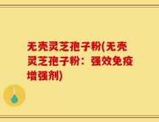 无壳灵芝孢子粉(无壳灵芝孢子粉：强效免疫增强剂)
