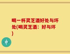 喝一杯灵芝酒好处与坏处(喝灵芝酒：好与坏)