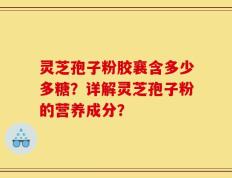 灵芝孢子粉胶襄含多少多糖？详解灵芝孢子粉的营养成分？