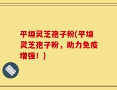 平垣灵芝孢子粉(平垣灵芝孢子粉，助力免疫增强！)
