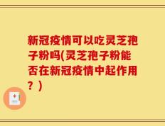 新冠疫情可以吃灵芝孢子粉吗(灵芝孢子粉能否在新冠疫情中起作用？)