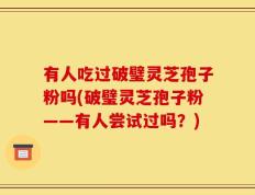 有人吃过破璧灵芝孢子粉吗(破璧灵芝孢子粉——有人尝试过吗？)