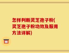 怎样判断灵芝孢子粉(灵芝孢子粉功效及服用方法详解)