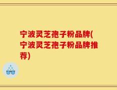 宁波灵芝孢子粉品牌(宁波灵芝孢子粉品牌推荐)