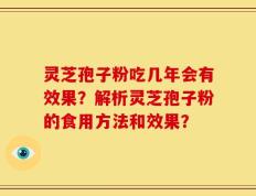 灵芝孢子粉吃几年会有效果？解析灵芝孢子粉的食用方法和效果？