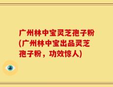 广州林中宝灵芝孢子粉(广州林中宝出品灵芝孢子粉，功效惊人)