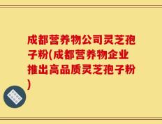 成都营养物公司灵芝孢子粉(成都营养物企业推出高品质灵芝孢子粉)
