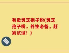 有卖灵芝孢子粉(灵芝孢子粉，养生必备，赶紧试试！)