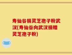 寿仙谷捐灵芝孢子粉武汉(寿仙谷向武汉捐赠灵芝孢子粉)