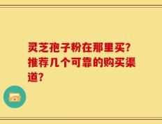 灵芝孢子粉在那里买？推荐几个可靠的购买渠道？