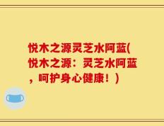 悦木之源灵芝水阿蓝(悦木之源：灵芝水阿蓝，呵护身心健康！)