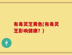 有毒灵芝黄色(有毒灵芝影响健康？)