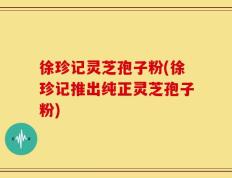 徐珍记灵芝孢子粉(徐珍记推出纯正灵芝孢子粉)