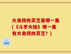 大勇捞肉灵芝是哪一集(《斗罗大陆》哪一集有大勇捞肉灵芝？)