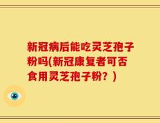 新冠病后能吃灵芝孢子粉吗(新冠康复者可否食用灵芝孢子粉？)