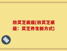 放灵芝底座(放灵芝底座：灵芝养生新方式)
