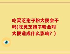 吃灵芝孢子粉大便会干吗(吃灵芝孢子粉会对大便造成什么影响？)