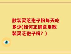 散装灵芝孢子粉每天吃多少(如何正确食用散装灵芝孢子粉？)