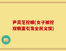 尹灵芝挖眼(女子被挖双眼案引发全民义愤)