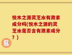 悦木之源灵芝水有激素成分吗(悦木之源的灵芝水是否含有激素成分？)