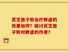 灵芝孢子粉治疗脾虚的效果如何？探讨灵芝孢子粉对脾虚的作用？
