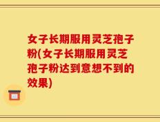 女子长期服用灵芝孢子粉(女子长期服用灵芝孢子粉达到意想不到的效果)